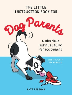 The Little Instruction Book for Dog Parents: A Hilarious Survival Guide for Dog Owners by Kate Freeman