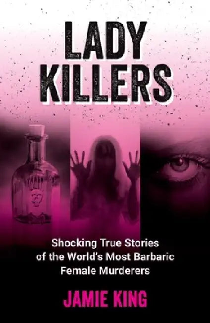 Lady Killers: Shocking True Stories of the World's Most Barbaric Female Murderers by Jamie King