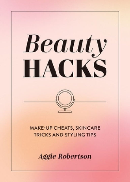 Beauty Hacks: Make-Up Cheats Skincare Tricks and Styling Tips by Aggie Robertson