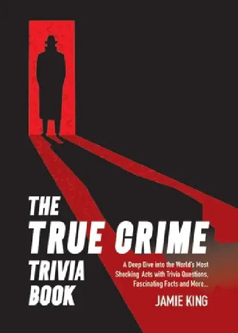 The True Crime Trivia Book: A Deep Dive Into the World's Most Shocking Acts with Trivia Questions, Fascinating Facts and More by Jamie King