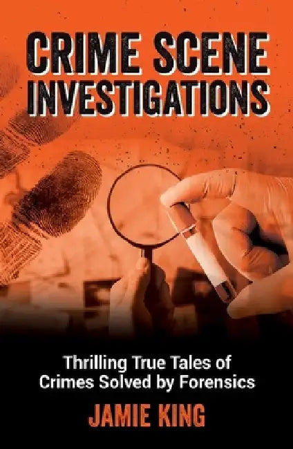Crime Scene Investigations: Thrilling True Tales of Crimes Solved by Forensics by Jamie King