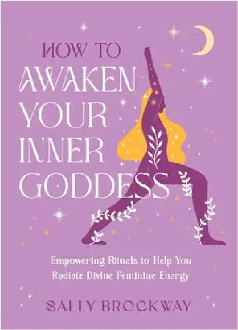How to Awaken Your Inner Goddess: Empowering Rituals to Help You Radiate Divine Feminine Energy by Sally Brockway