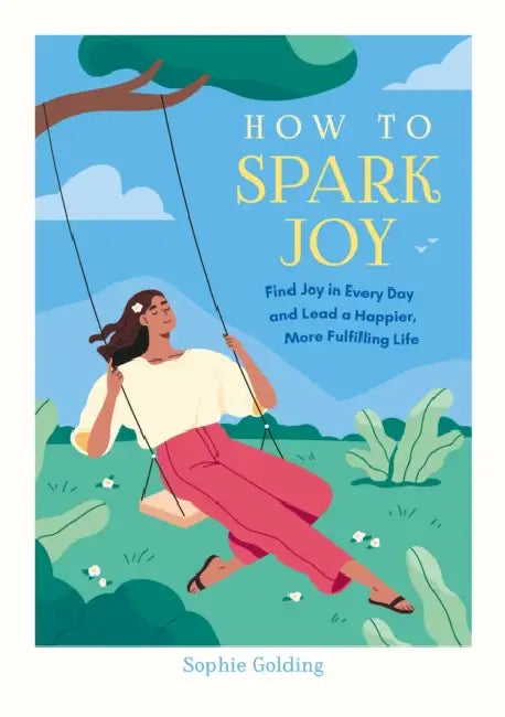 How to Spark Joy: Find Joy in Every Day and Lead a Happier, More Fulfilling Life by Sophie Golding