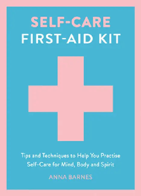 Self-Care First-Aid Kit: Tips and Techniques to Help You Practise Self-Care for Mind, Body and Spirit by Anna Barnes