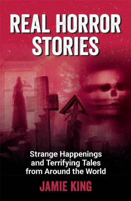 Real Horror Stories: Strange Happenings and Terrifying Tales from Around the World by Jamie King