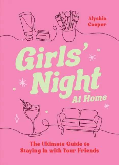 Girls' Night at Home: The Ultimate Guide to Staying in with Your Friends by Alyshia Cooper