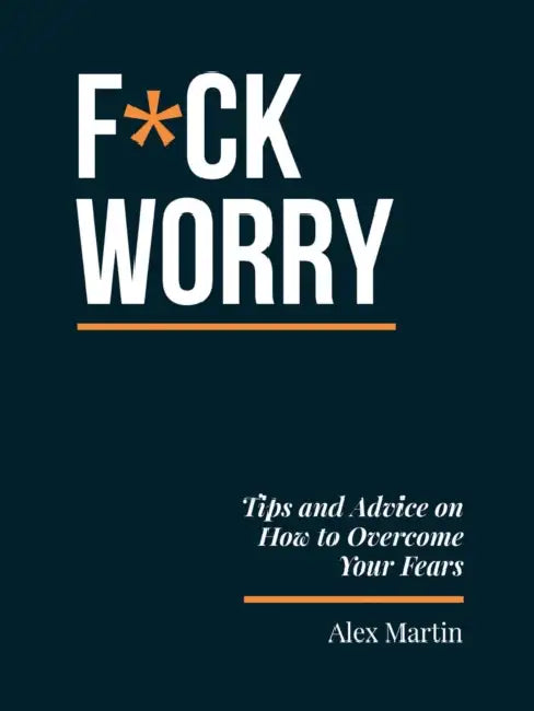 F*ck Worry: Tips and Advice on How to Overcome Your Fears by Alex Martin