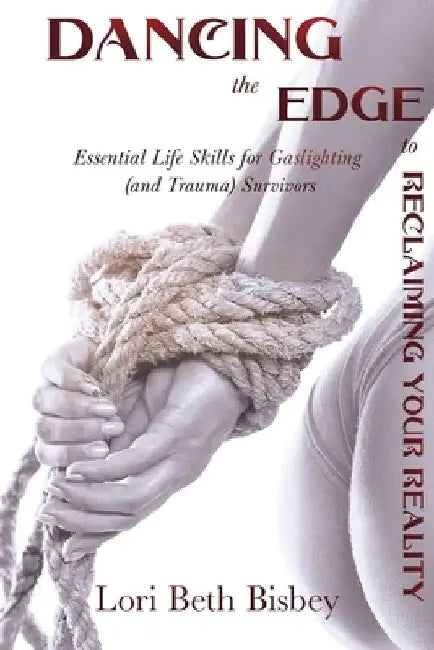 Dancing the Edge to Reclaiming Your Reality: Essential Life Skills for Gaslighting (and Trauma) Survivors by Lori Beth Bisbey