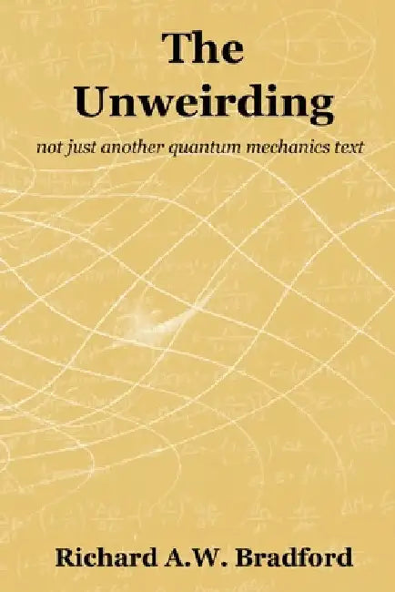 The Unweirding: not just another quantum mechanics text by Richard A. W. Bradford