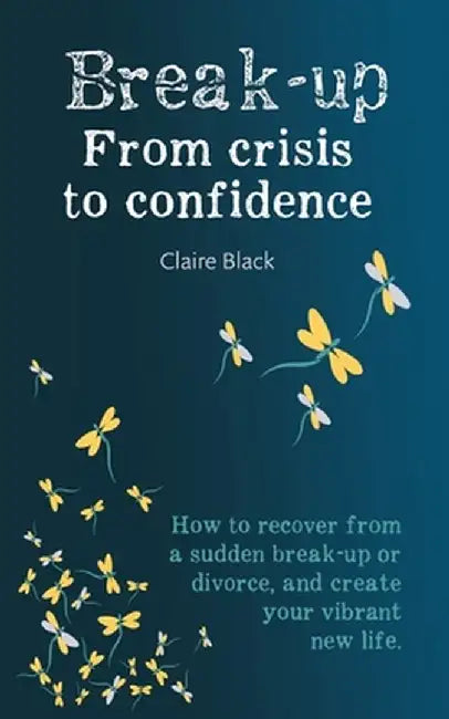 Break-up From Crisis to Confidence: How to recover from a sudden break-up or divorce, and create your vibrant new life by Claire Black