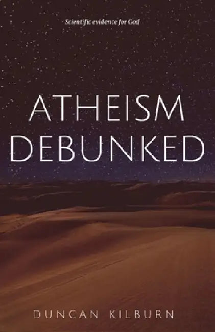 Atheism Debunked: Scientific Evidence for God by Duncan Kilburn