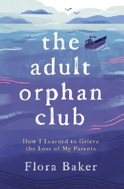 The Adult Orphan Club: How I Learned to Grieve the Loss of My Parents by Flora Baker