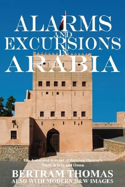 Alarms and Excursions in Arabia: The Life and Works of Bertram Thomas in Early 20th Century Iraq and Oman by Ibn Al Hamra