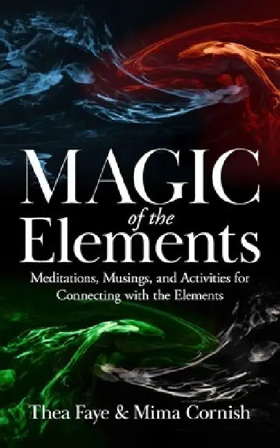 The Magic of the Elements: Meditations, Musings, and Activities for Connecting with the Elements by Mima Cornish
