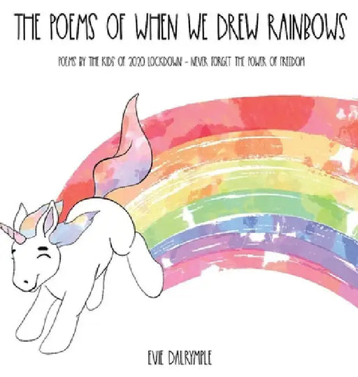 The Poems of When We Drew Rainbows: Poems by the Kids of 2020 Lockdown - Never Forget the Power of Freedom by Evie Dalrymple
