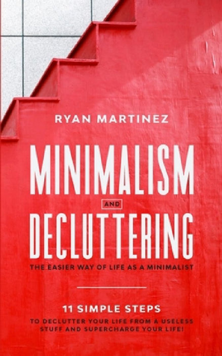 Minimalism and Decluttering: The Easier Way of Life as a Minimalist. 11 Simple Steps to Declutter Your Life from a Useless Stuff and Supercharge Your by Ryan Martinez