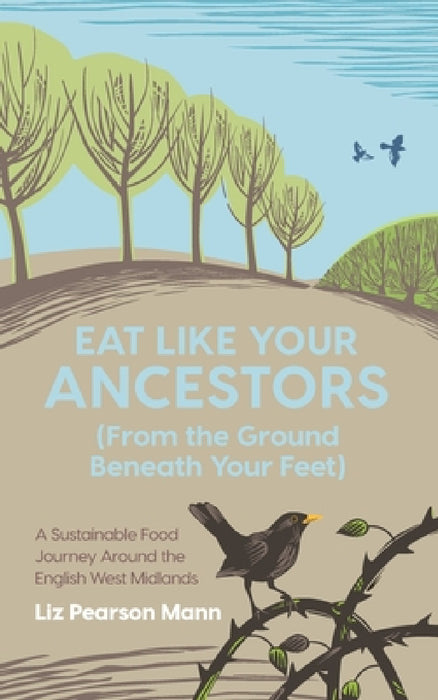 Eat Like Your Ancestors (From the Ground Beneath Your Feet): A Sustainable Food Journey Around the English West Midlands by Liz Pearson Mann