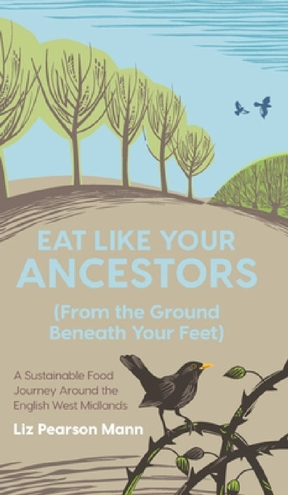 Eat Like Your Ancestors (From the Ground Beneath Your Feet): A Sustainable Food Journey Around the English West Midlands by Liz Pearson Mann