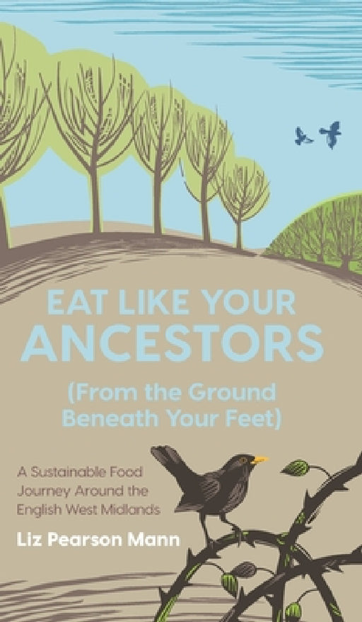 Eat Like Your Ancestors (From the Ground Beneath Your Feet): A Sustainable Food Journey Around the English West Midlands by Liz Pearson Mann