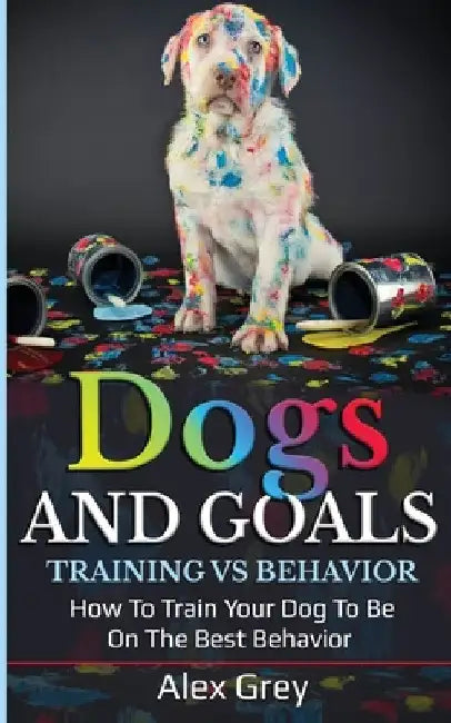 Dogs and Goals Training Vs Behavior by Alex Grey