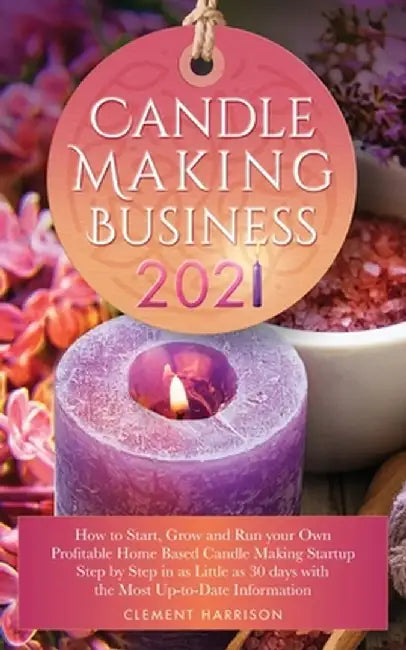Candle Making Business 2021: How to Start, Grow and Run Your Own Profitable Home Based Candle Startup Step by Step in as Little as 30 Days With the by Clement Harrison