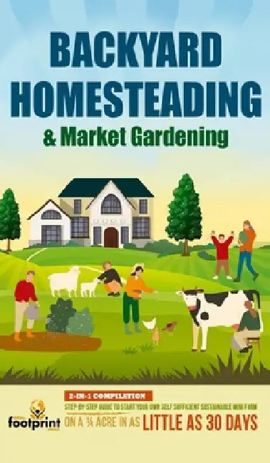 Backyard Homesteading & Market Gardening: 2-in-1 Compilation Step-By-Step Guide to Start Your Own Self Sufficient Sustainable Mini Farm on a 1/4 Acre by Small Footprint Press