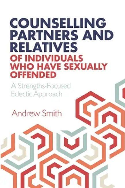 Counselling Partners and Relatives of Individuals who have Sexually Offended: A Strengths-Focused Eclectic Approach by Andrew Smith