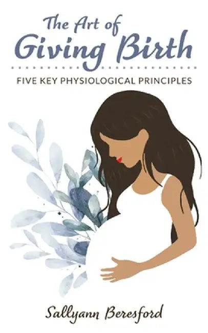 The Art of Giving Birth: Five Key Physiological Principles by Sallyann Beresford