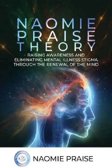 Naomie Praise Theory: Raising Awareness and Eliminating Mental Illness Stigma Through the Renewal of the Mind by Naomie Praise