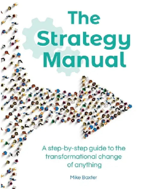 The Strategy Manual: A step-by-step guide to the transformational change of anything by Mike Baxter
