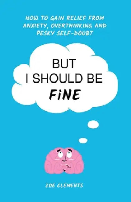 But I Should Be Fine: How to gain relief from anxiety, overthinking and pesky self-doubt by Zoe Clements