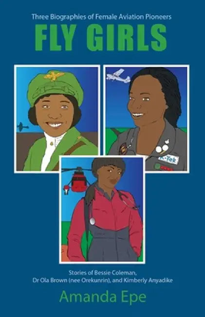 Fly Girls: Three Biographies of Female Aviation Pioneers: Stories of Bessie Coleman, Dr Ola Brown (nee Orekunrin), and Kimberly A by Amanda Epe