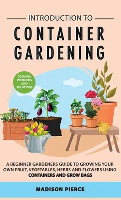 Introduction to Container Gardening: Beginners guide to growing your own fruit, vegetables and herbs using containers and grow bags by Madison Pierce