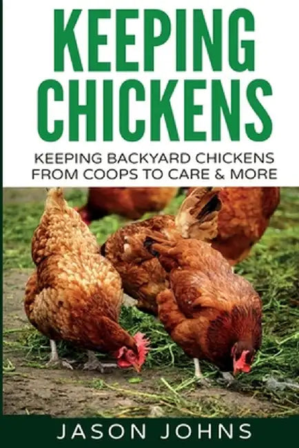 Keeping Chickens For Beginners: Keeping Backyard Chickens From Coops To Feeding To Care And More by Jason Johns