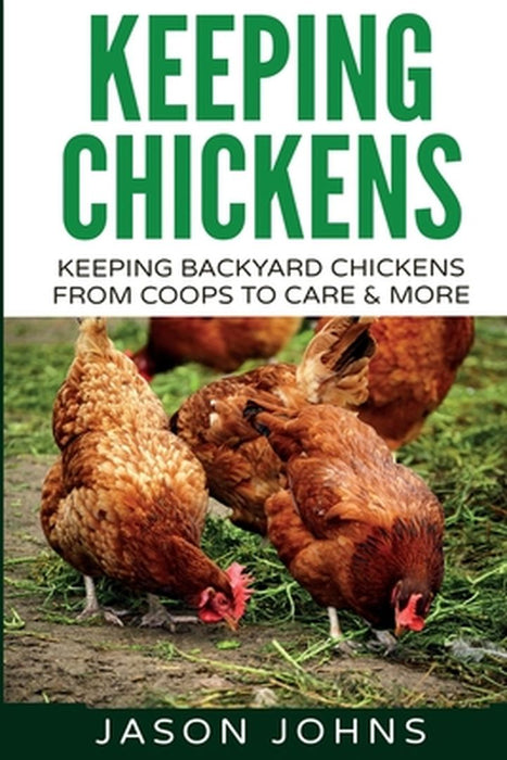 Keeping Chickens For Beginners: Keeping Backyard Chickens From Coops To Feeding To Care And More by Jason Johns