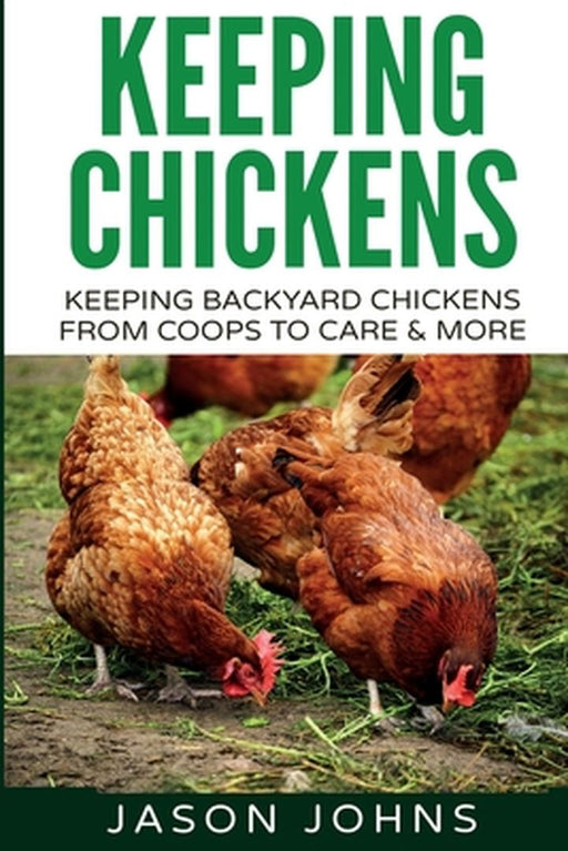 Keeping Chickens For Beginners: Keeping Backyard Chickens From Coops To Feeding To Care And More by Jason Johns