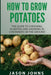 How To Grow Potatoes: The Guide To Choosing, Planting And Growing In Containers Or The Ground by Jason Johns
