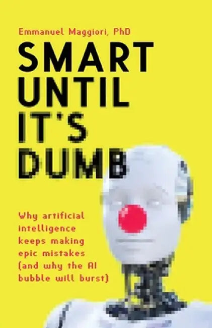 Smart Until It's Dumb: Why artificial intelligence keeps making epic mistakes (and why the AI bubble will burst) by Emmanuel Maggiori