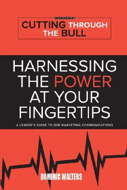 Harnessing the Power at Your Fingertips: A Leader's Guide to B2B Marketing Communications by Dominic Walters