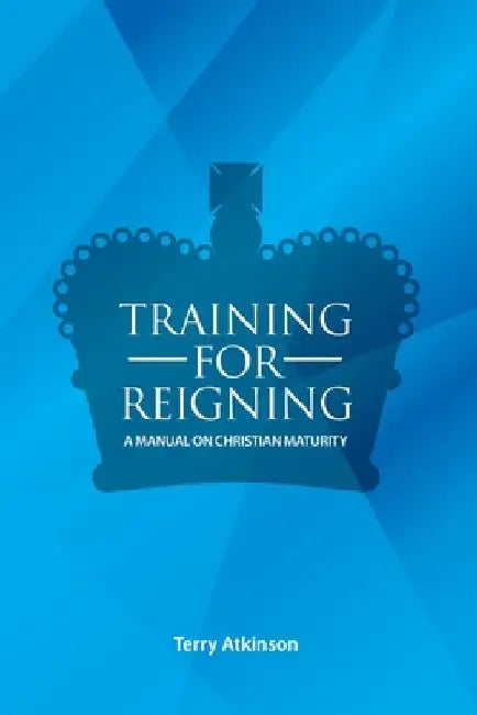 Training for Reigning: A Manual on Christian Maturity by Terry Atkinson