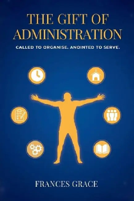 The Gift of Administration: Called to Organise. Anointed to Serve. by Frances Grace