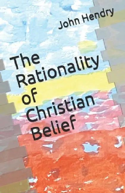 The Rationality of Christian Belief by John Hendry