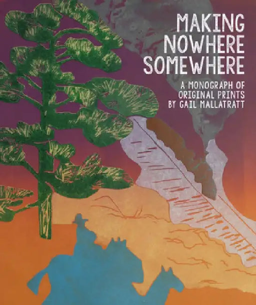 Making Nowhere Somewhere: A Monograph of Original Prints But Gail Mallatratt by Gail Mallatratt
