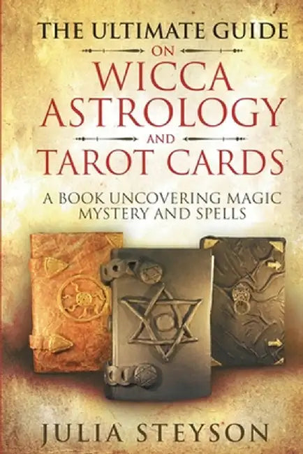 The Ultimate Guide on Wicca, Witchcraft, Astrology, and Tarot Cards: A Book Uncovering Magic, Mystery and Spells: A Bible on Witchcraft (New Age and D by Julia Steyson