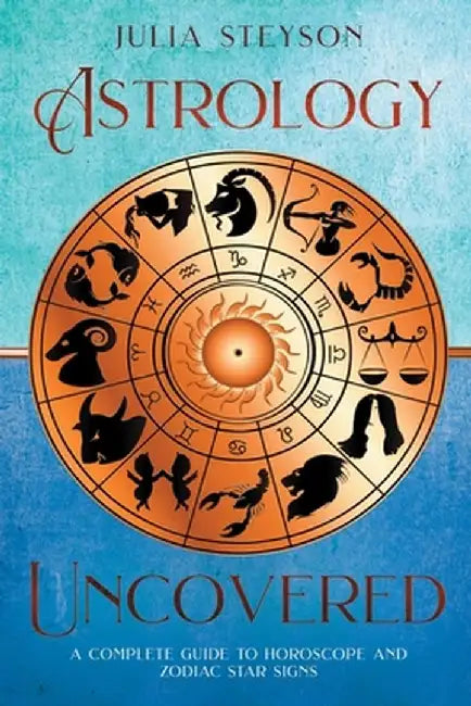 Astrology Uncovered: A Guide To Horoscopes And Zodiac Signs by Julia Steyson