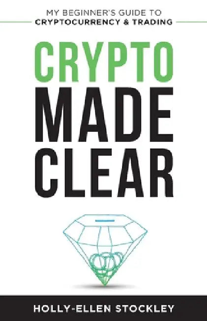 Crypto Made Clear: My Beginner's Guide to Cryptocurrency & Trading by Holly-Ellen Stockley