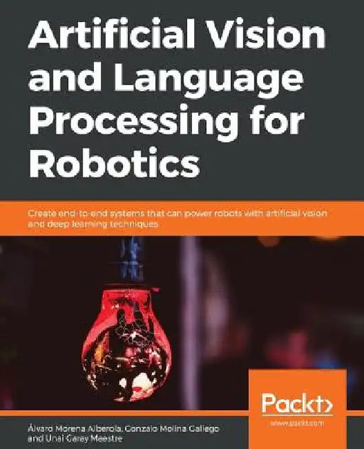 Artificial Vision and Language Processing for Robotics: Create end-to-end systems that can power robots with artificial vision and deep learning techniques by Alvaro Morena Alberola