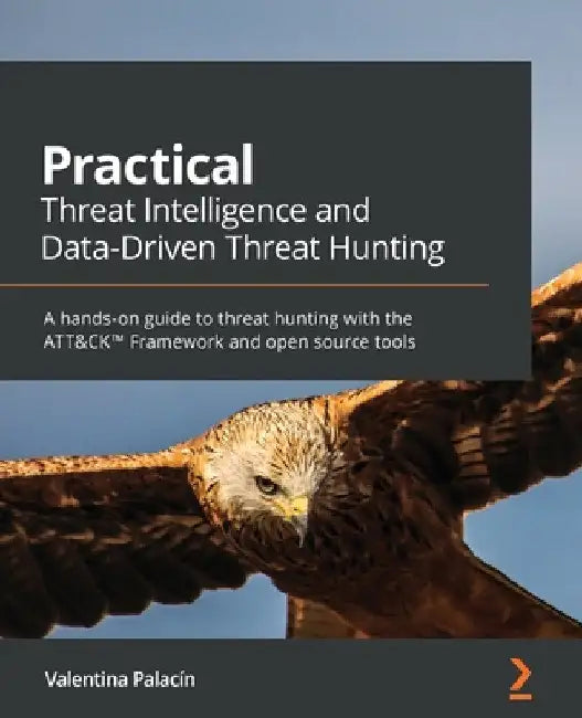 Practical Threat Intelligence and Data-Driven Threat Hunting: A hands-on guide to threat hunting with the ATT&CK(TM) Framework and open source tools by Valentina Costa-Gazcón