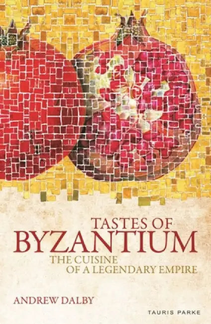 Tastes of Byzantium: The Cuisine of a Legendary Empire by Andrew Dalby