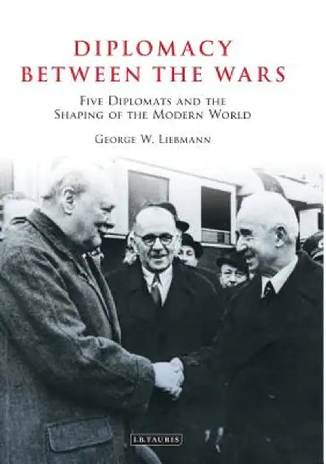 Diplomacy Between the Wars: Five Diplomats and the Shaping of the Modern World by George W. Liebmann